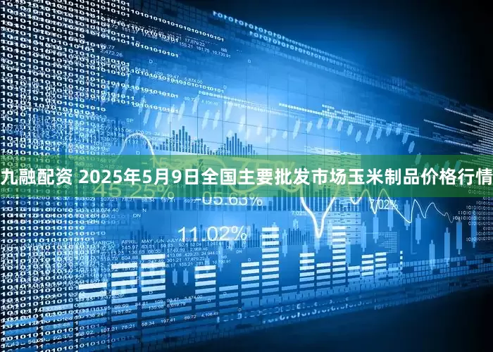 九融配资 2025年5月9日全国主要批发市场玉米制品价格行情