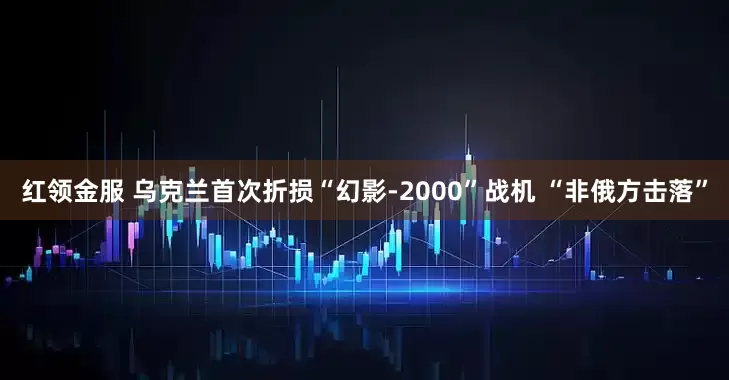 红领金服 乌克兰首次折损“幻影-2000”战机 “非俄方击落”