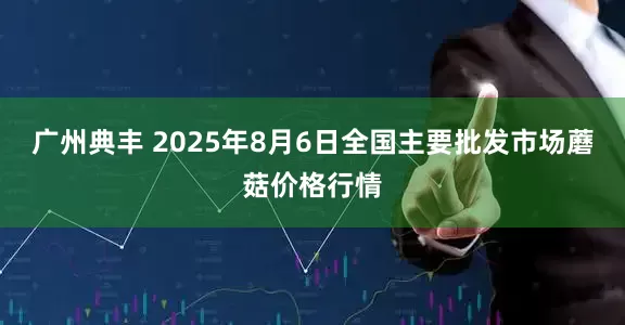广州典丰 2025年8月6日全国主要批发市场蘑菇价格行情