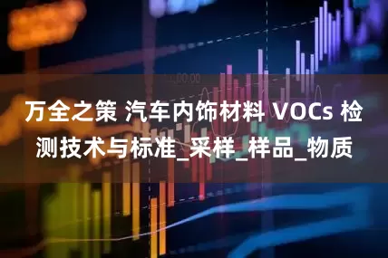 万全之策 汽车内饰材料 VOCs 检测技术与标准_采样_样品_物质