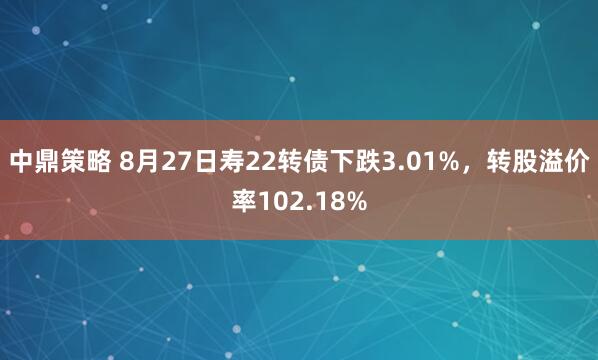 中鼎策略 8月27日寿22转债下跌3.01%，转股溢价率102.18%