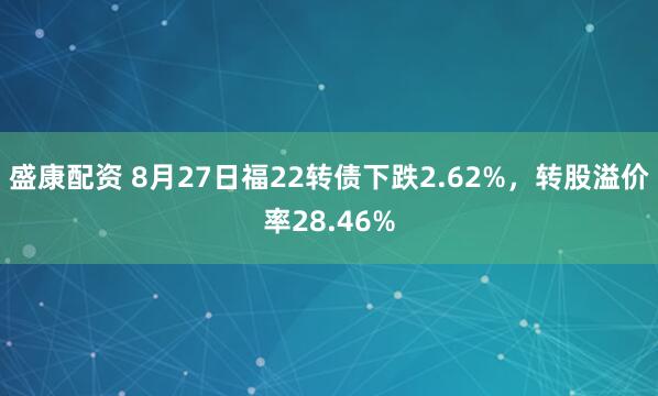 盛康配资 8月27日福22转债下跌2.62%，转股溢价率28.46%