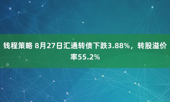 钱程策略 8月27日汇通转债下跌3.88%，转股溢价率55.2%