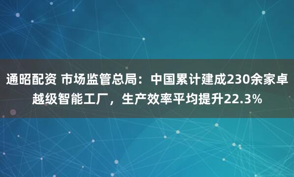 通昭配资 市场监管总局：中国累计建成230余家卓越级智能工厂，生产效率平均提升22.3%