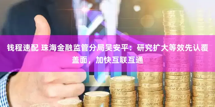 钱程速配 珠海金融监管分局吴安平：研究扩大等效先认覆盖面，加快互联互通