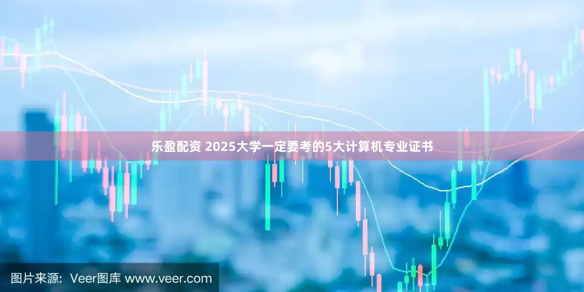乐盈配资 2025大学一定要考的5大计算机专业证书