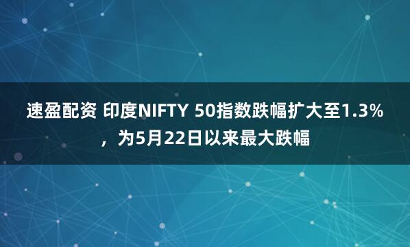 速盈配资 印度NIFTY 50指数跌幅扩大至1.3%，为5月22日以来最大跌幅
