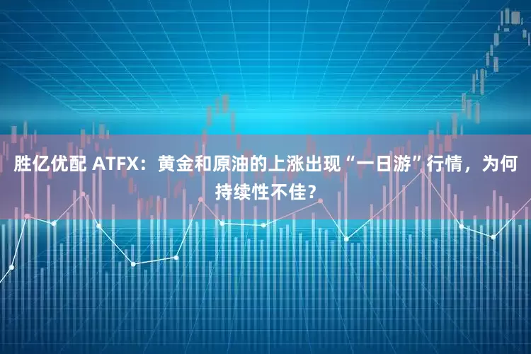 胜亿优配 ATFX：黄金和原油的上涨出现“一日游”行情，为何持续性不佳？