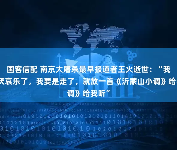国客信配 南京大屠杀最早报道者王火逝世：“我最讨厌哀乐了，我要是走了，就放一首《沂蒙山小调》给我听”