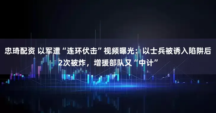 忠琦配资 以军遭“连环伏击”视频曝光：以士兵被诱入陷阱后2次被炸，增援部队又“中计”