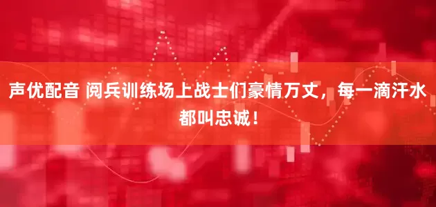 声优配音 阅兵训练场上战士们豪情万丈，每一滴汗水都叫忠诚！